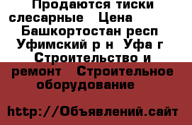 Продаются тиски слесарные › Цена ­ 3 500 - Башкортостан респ., Уфимский р-н, Уфа г. Строительство и ремонт » Строительное оборудование   